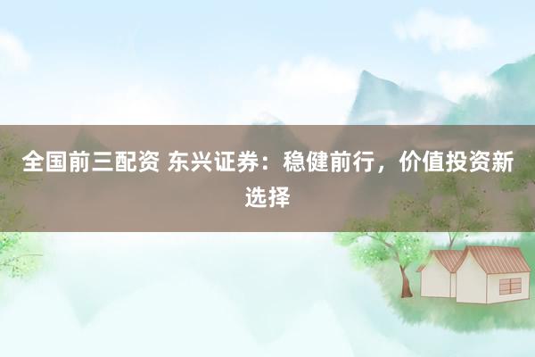全国前三配资 东兴证券：稳健前行，价值投资新选择