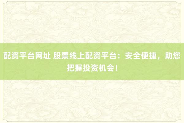 配资平台网址 股票线上配资平台：安全便捷，助您把握投资机会！