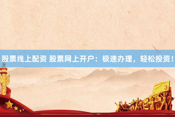 股票线上配资 股票网上开户：极速办理，轻松投资！