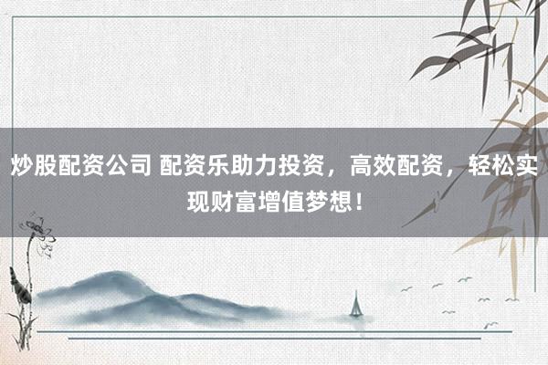 炒股配资公司 配资乐助力投资,高效配资,轻松实现财富增值梦想!