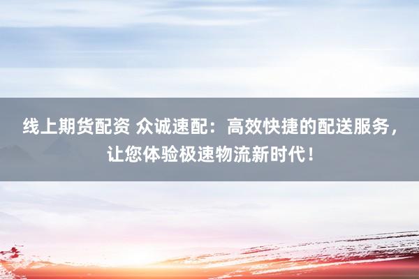 线上期货配资 众诚速配：高效快捷的配送服务，让您体验极速物流新时代！