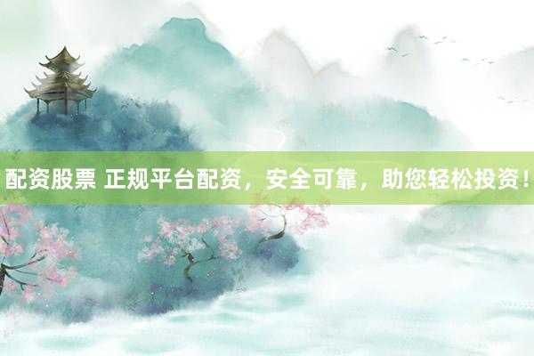 配资股票 正规平台配资，安全可靠，助您轻松投资！