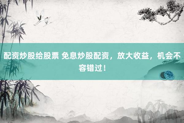 配资炒股给股票 免息炒股配资，放大收益，机会不容错过！