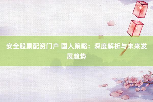 安全股票配资门户 国人策略：深度解析与未来发展趋势