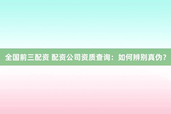 全国前三配资 配资公司资质查询:如何辨别真伪?