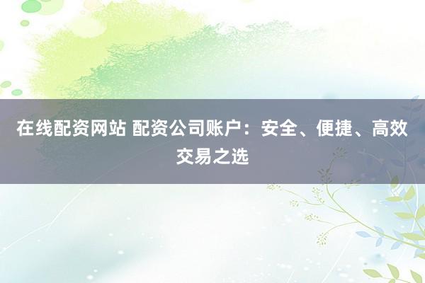 在线配资网站 配资公司账户:安全、便捷、高效交易之选