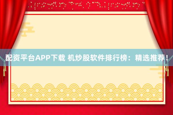 配资平台APP下载 机炒股软件排行榜：精选推荐！