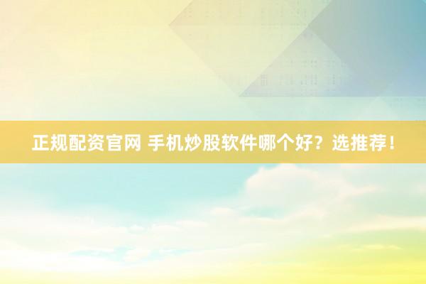 正规配资官网 手机炒股软件哪个好？选推荐！