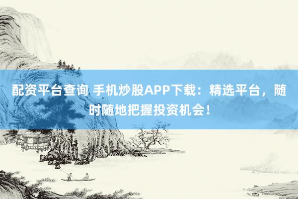 配资平台查询 手机炒股APP下载：精选平台，随时随地把握投资机会！