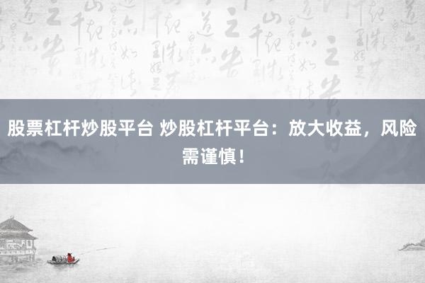 股票杠杆炒股平台 炒股杠杆平台：放大收益，风险需谨慎！