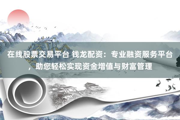 在线股票交易平台 钱龙配资：专业融资服务平台，助您轻松实现资金增值与财富管理