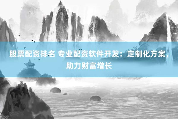 股票配资排名 专业配资软件开发：定制化方案，助力财富增长