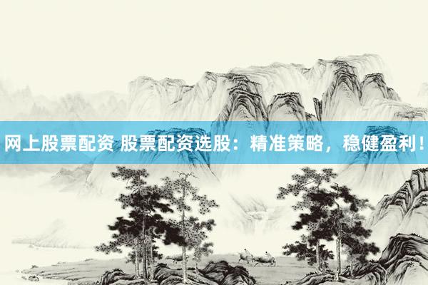 网上股票配资 股票配资选股：精准策略，稳健盈利！