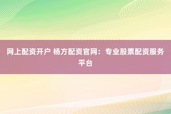 网上配资开户 杨方配资官网：专业股票配资服务平台