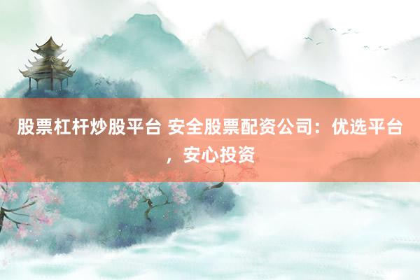 股票杠杆炒股平台 安全股票配资公司:优选平台,安心投资