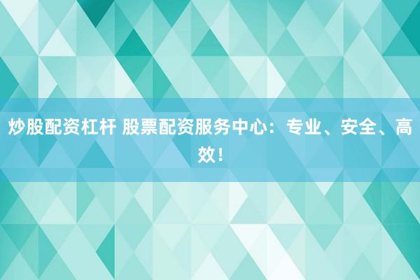 炒股配资杠杆 股票配资服务中心：专业、安全、高效！
