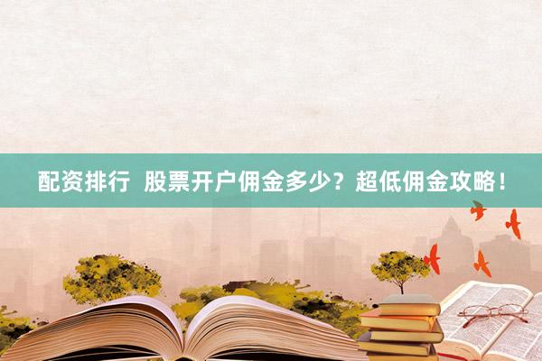配资排行  股票开户佣金多少？超低佣金攻略！