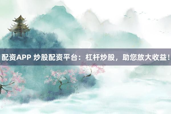 配资APP 炒股配资平台：杠杆炒股，助您放大收益！