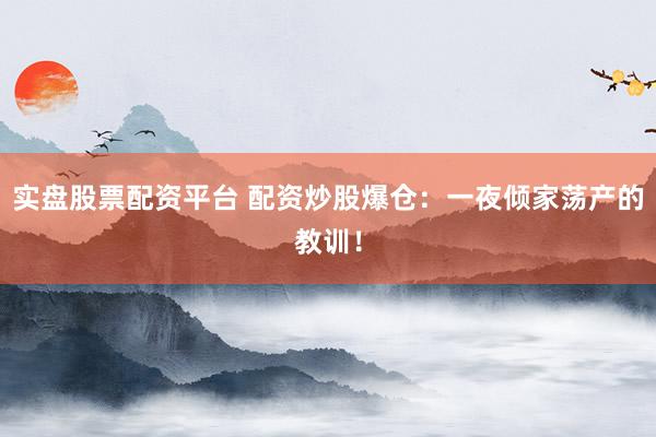 实盘股票配资平台 配资炒股爆仓:一夜倾家荡产的教训!