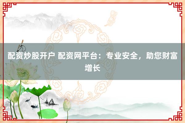 配资炒股开户 配资网平台：专业安全，助您财富增长
