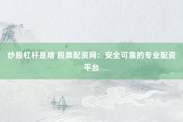 炒股杠杆是啥 股票配资网：安全可靠的专业配资平台