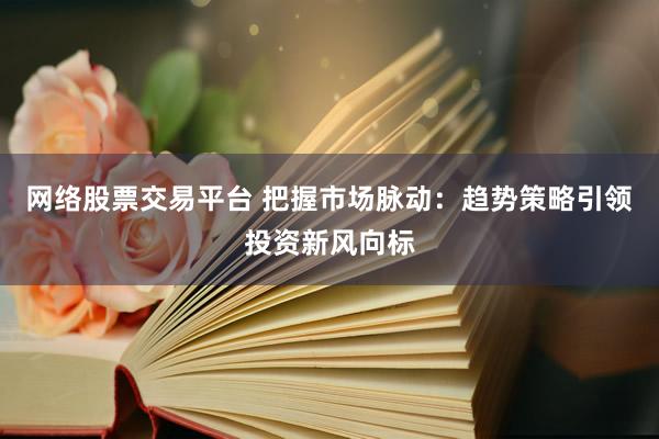 网络股票交易平台 把握市场脉动：趋势策略引领投资新风向标