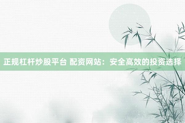 正规杠杆炒股平台 配资网站：安全高效的投资选择